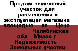 Продам земельный участок для размещения и эксплуатации магазина, площадью 778кв. › Цена ­ 5 300 000 - Челябинская обл., Миасс г. Недвижимость » Земельные участки продажа   . Челябинская обл.